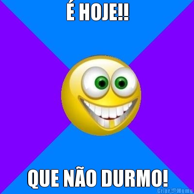 � HOJE!! QUE N�O DURMO!