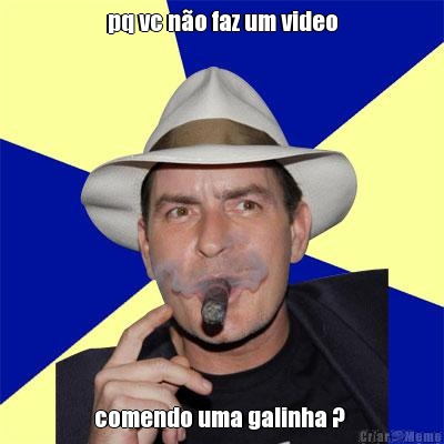 pq vc n�o faz um video comendo uma galinha ? 