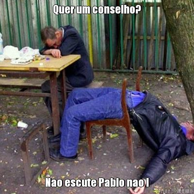 Quer um conselho? Nao escute Pablo nao !