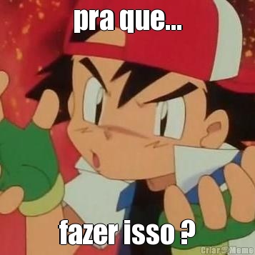 pra que... fazer isso ?