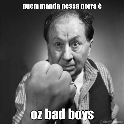 quem manda nessa porra � oz bad boys