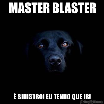 MASTER BLASTER � SINISTRO! EU TENHO QUE IR!