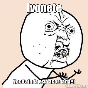 Ivonete Voc� ainda est� acordada?!