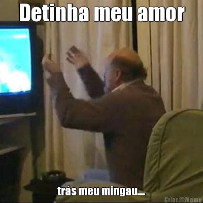 Detinha meu amor tr�s meu mingau.....