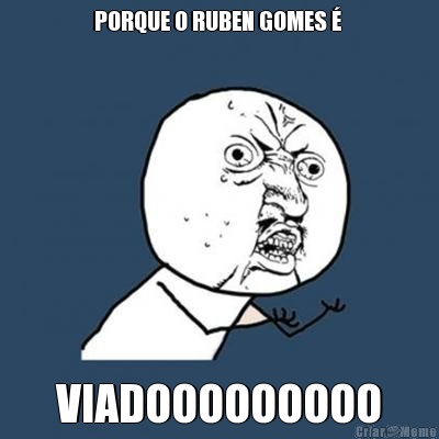 PORQUE O RUBEN GOMES �  VIADOOOOOOOOO