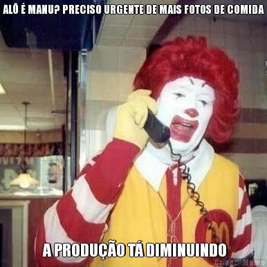 AL� � MANU? PRECISO URGENTE DE MAIS FOTOS DE COMIDA  A PRODU��O T� DIMINUINDO