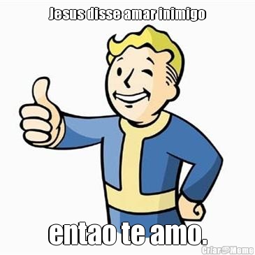 Jesus disse amar inimigo entao te amo.