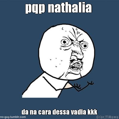 pqp nathalia  da na cara dessa vadia kkk