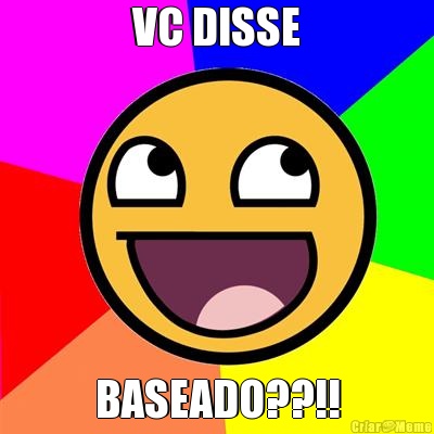 VC DISSE BASEADO??!!