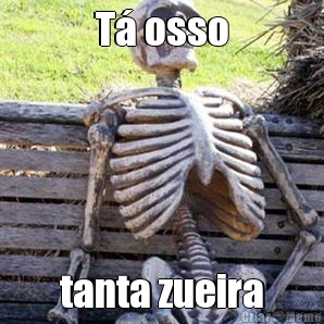 T� osso tanta zueira