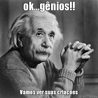ok...g�nios!! Vamos ver suas cria��es