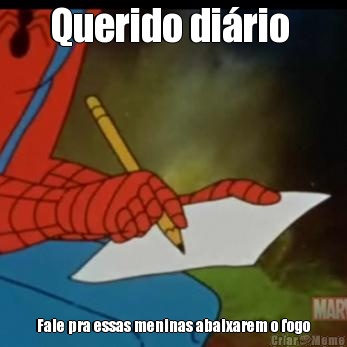 Querido di�rio  Fale pra essas meninas abaixarem o fogo