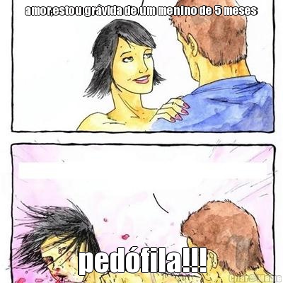 amor,estou gr�vida de um menino de 5 meses ped�fila!!!