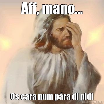 Aff, mano... Os cara num p�ra di pid�