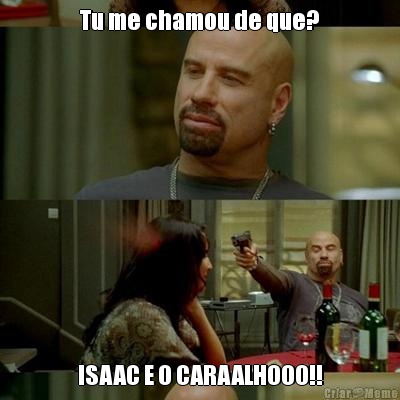 Tu me chamou de que? ISAAC E O CARAALHOOO!!