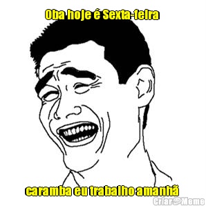 Oba hoje � Sexta-feira  caramba eu trabalho amanh� 