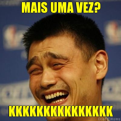 MAIS UMA VEZ? KKKKKKKKKKKKKKK