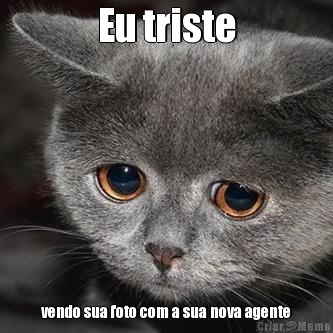 Eu triste vendo sua foto com a sua nova agente