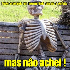 fiquei   esperando   um   homem  lindo   sinsero   e  perfeito . mas n�o achei !