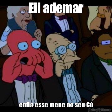 Eii ademar enfia esse mene no seu C�