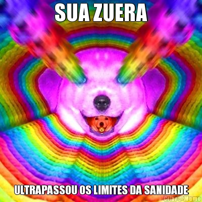 SUA ZUERA ULTRAPASSOU OS LIMITES DA SANIDADE
