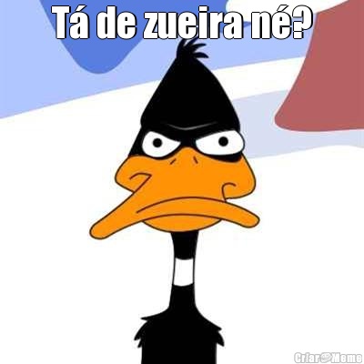T� de zueira n�? 