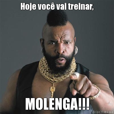 Hoje voc� vai treinar, MOLENGA!!!