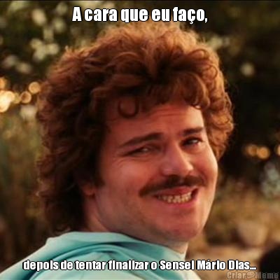 A cara que eu fa�o, depois de tentar finalizar o Sensei M�rio Dias...