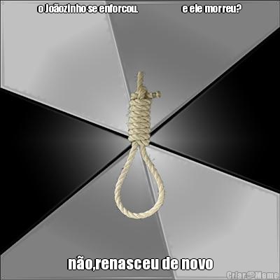 o Jo�ozinho se enforcou.                     e ele morreu? n�o,renasceu de novo