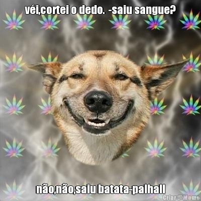 v�i,cortei o dedo.  -saiu sangue? n�o,n�o,saiu batata-palha!!