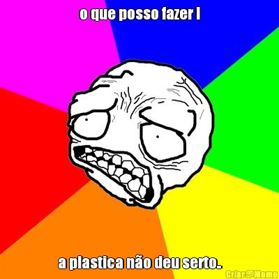 o que posso fazer ! a plastica n�o deu serto..