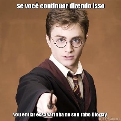 se voc� continuar dizendo isso vou enfiar essa varinha no seu rabo Diogay