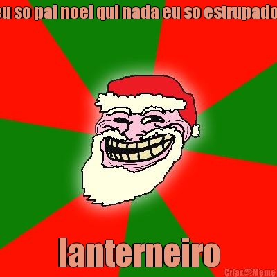 eu so pai noel qui nada eu so estrupador lanterneiro