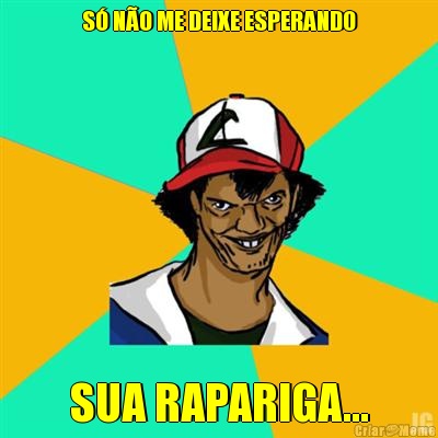 S� N�O ME DEIXE ESPERANDO SUA RAPARIGA...