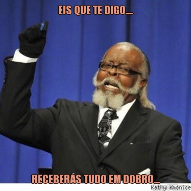 EIS QUE TE DIGO..... RECEBER�S TUDO EM DOBRO....