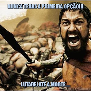 NUNCA TERAS A PRIMEIRA OP��O!!! LUTAREI AT� A MORTE.....