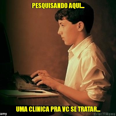 PESQUISANDO AQUI.... UMA CLINICA PRA VC SE TRATAR....