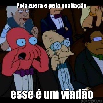 Pela zuera e pela exalta��o esse � um viad�o