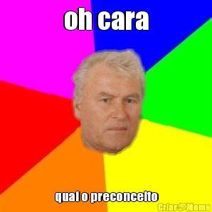 oh cara qual o preconceito