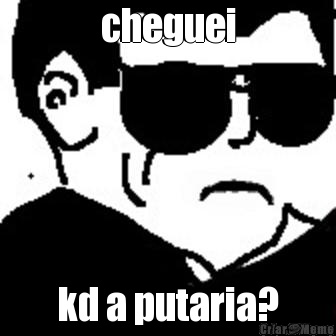 cheguei kd a putaria?