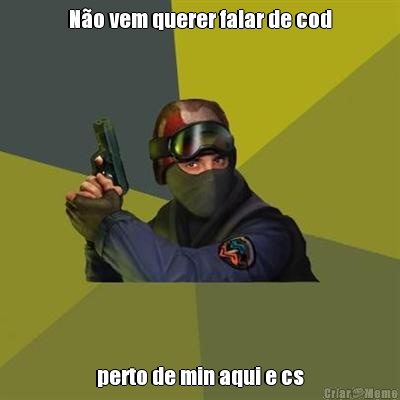 N�o vem querer falar de cod perto de min aqui e cs