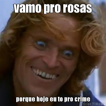 vamo pro rosas porque hoje eu to pro crime