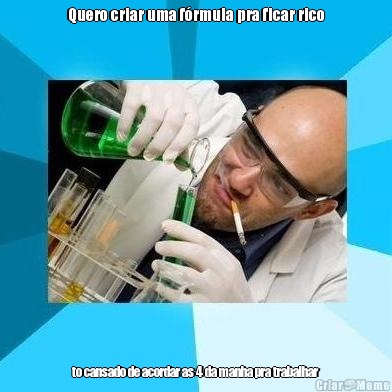 Quero criar uma f�rmula pra ficar rico to cansado de acordar as 4 da manha pra trabalhar