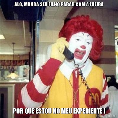 ALO, MANDA SEU FILHO PARAR COM A ZUEIRA POR QUE ESTOU NO MEU EXPEDIENTE !