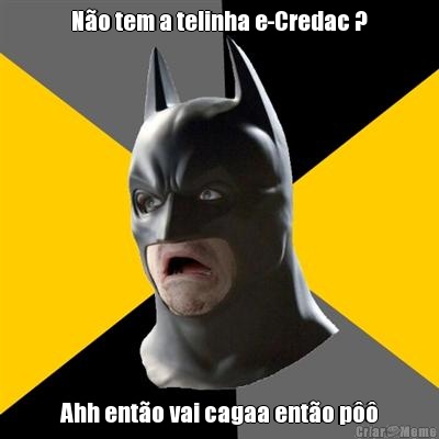 N�o tem a telinha e-Credac ? Ahh ent�o vai cagaa ent�o p��