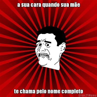 a sua cara quando sua m�e te chama pelo nome completo