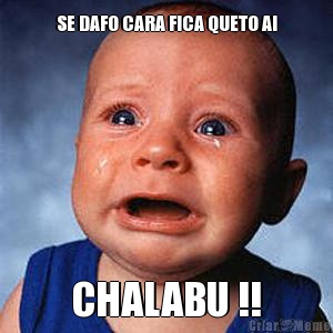 SE DAFO CARA FICA QUETO AI CHALABU !!