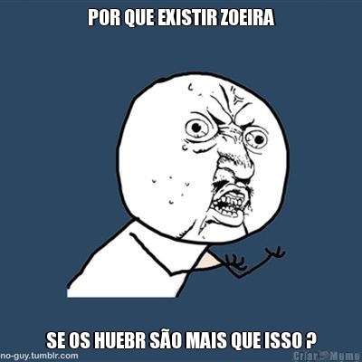 POR QUE EXISTIR ZOEIRA SE OS HUEBR S�O MAIS QUE ISSO ?