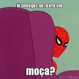 t� devagar na zuera em  mo�a?