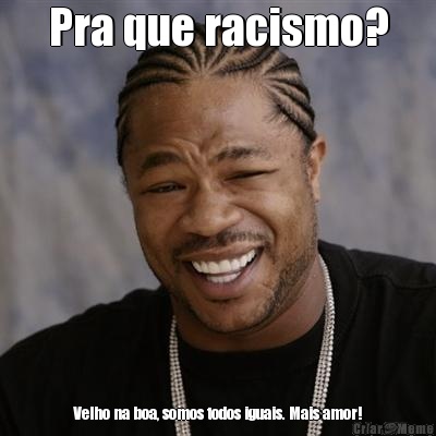 Pra que racismo? Velho na boa, somos todos iguais. Mais amor!